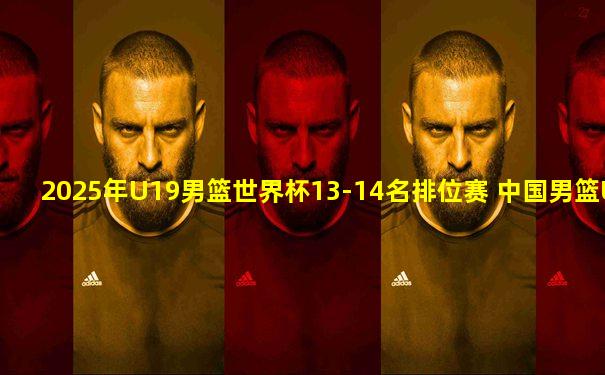 2025年U19男篮世界杯13-14名排位赛 中国男篮U19 - 喀麦隆男篮U19 全场录像